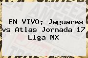 EN VIVO: Jaguares <b>vs Atlas</b> Jornada 17 Liga MX