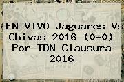 EN VIVO <b>Jaguares Vs Chivas</b> 2016 (0-0) Por TDN Clausura 2016