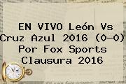 EN VIVO <b>León Vs Cruz Azul 2016</b> (0-0) Por Fox Sports Clausura 2016