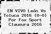 EN VIVO <b>León Vs Toluca</b> 2016 (0-0) Por Fox Sport Clausura 2016