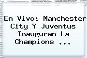 En Vivo: Manchester City Y Juventus Inauguran La <b>Champions</b> <b>...</b>