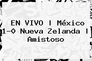 EN VIVO | <b>México</b> 1-0 <b>Nueva Zelanda</b> | Amistoso