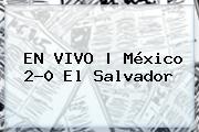 EN VIVO | <b>México</b> 2-0 El <b>Salvador</b>