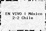 <b>EN VIVO | <b>México</b> 2</b>-2 <b>Chile</b>