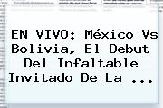EN VIVO: <b>México Vs Bolivia</b>, El Debut Del Infaltable Invitado De La <b>...</b>
