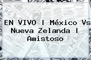 EN VIVO | <b>México Vs</b> Nueva Zelanda | Amistoso