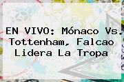 EN VIVO: <b>Mónaco Vs</b>. <b>Tottenham</b>, Falcao Lidera La Tropa