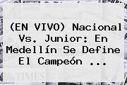 (EN VIVO) <b>Nacional Vs</b>. <b>Junior</b>: En Medellín Se Define El Campeón <b>...</b>