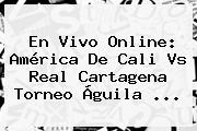 En Vivo Online: <b>América De Cali</b> Vs Real Cartagena Torneo Águila ...