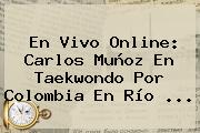 Ver en vivo online carlos munoz en taekwondo por colombia en rio En Vivo Online: Carlos Muñoz En Taekwondo Por <b>Colombia</b> En Río ...
