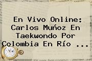 En Vivo Online: Carlos Muñoz En Taekwondo Por <b>Colombia</b> En Río ...