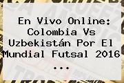 En Vivo Online: <b>Colombia Vs Uzbekistán</b> Por El Mundial Futsal 2016 ...