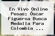 En Vivo Online Pesas: <b>Óscar Figueroa</b> Busca Medalla Para Colombia ...