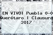 EN VIVO| <b>Puebla</b> 0-0 <b>Querétaro</b> | Clausura 2017