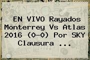 EN VIVO Rayados <b>Monterrey Vs Atlas</b> 2016 (0-0) Por SKY Clausura <b>...</b>