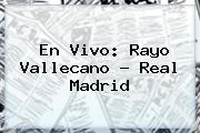 En Vivo: <b>Rayo Vallecano</b> - <b>Real Madrid</b>