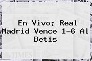 En Vivo: <b>Real Madrid</b> Vence 1-6 Al Betis