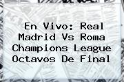 En Vivo: Real Madrid Vs Roma <b>Champions League</b> Octavos De Final