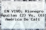 Ver en vivo rionegro aguilas 2 vs 0 america de cali EN VIVO: Rionegro Águilas (2) Vs. (0) <b>América De Cali</b>