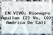 EN VIVO: Rionegro Águilas (2) Vs. (0) <b>América De Cali</b>