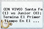 (EN VIVO) <b>Santa Fe</b> (1) <b>vs Junior</b> (0): Termina El Primer Tiempo En El <b>...</b>