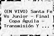 (EN VIVO) <b>Santa Fe Vs Junior</b> - Final Copa Águila - Transmisión Y <b>...</b>