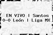 EN VIVO | <b>Santos</b> 0-0 <b>León</b> | Liga MX