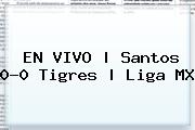EN VIVO | <b>Santos</b> 0-0 <b>Tigres</b> | Liga MX