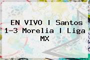 EN VIVO | <b>Santos</b> 1-3 <b>Morelia</b> | Liga MX