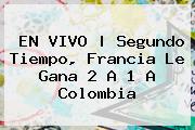 EN VIVO | Segundo Tiempo, <b>Francia</b> Le Gana 2 A 1 A <b>Colombia</b>