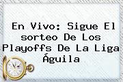 En Vivo: Sigue El <b>sorteo</b> De Los Playoffs De La <b>Liga Águila</b>