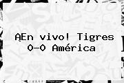 ¡En <b>vivo</b>! Tigres 0-0 América