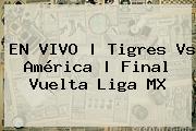 EN VIVO | <b>Tigres Vs América</b> | Final Vuelta Liga MX