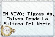 EN VIVO: <b>Tigres Vs</b>. <b>Chivas</b> Desde La Sultana Del Norte