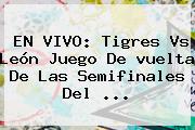 EN VIVO: <b>Tigres Vs León</b> Juego De <b>vuelta</b> De Las Semifinales Del ...