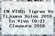 EN VIVO: <b>Tigres Vs Tijuana</b> Xolos 2016 En Vivo (0-2) Clausura 2016