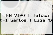 EN VIVO | <b>Toluca</b> 0-1 <b>Santos</b> | Liga MX