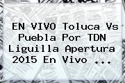 EN VIVO <b>Toluca Vs Puebla</b> Por TDN Liguilla Apertura 2015 En Vivo <b>...</b>