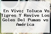 En Vivo: <b>Toluca Vs Tigres</b> Y Revive Los Goles Del Pumas <b>vs</b> América