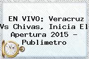 EN VIVO: <b>Veracruz Vs Chivas</b>, Inicia El Apertura <b>2015</b> ? Publimetro