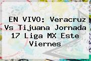 EN VIVO: <b>Veracruz Vs Tijuana</b> Jornada 17 Liga MX Este Viernes
