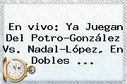 En <b>vivo</b>: Ya Juegan Del Potro-González Vs. Nadal-López, En Dobles ...