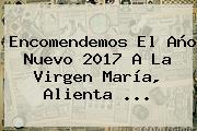 Encomendemos El <b>Año Nuevo 2017</b> A La Virgen María, Alienta ...