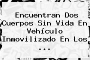 Encuentran Dos Cuerpos Sin Vida En Vehículo Inmovilizado En Los ...