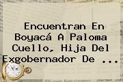 Encuentran En Boyacá A <b>Paloma Cuello</b>, Hija Del Exgobernador De ...