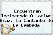 Encuentran Incinerada A <b>Loalwa Braz</b>, La Cantante De La Lambada