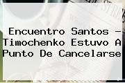 Encuentro Santos ? <b>Timochenko</b> Estuvo A Punto De Cancelarse