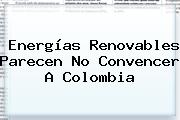 Energías Renovables Parecen No Convencer A <b>Colombia</b>
