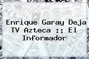 <b>Enrique Garay</b> Deja TV Azteca :: El Informador