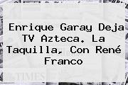 <b>Enrique Garay</b> Deja TV Azteca. La Taquilla, Con René Franco